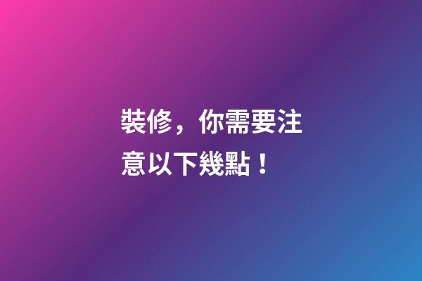 裝修，你需要注意以下幾點！